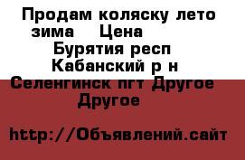 Продам коляску лето-зима  › Цена ­ 4 500 - Бурятия респ., Кабанский р-н, Селенгинск пгт Другое » Другое   